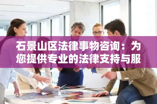 石景山区法律事物咨询：为您提供专业的法律支持与服务
