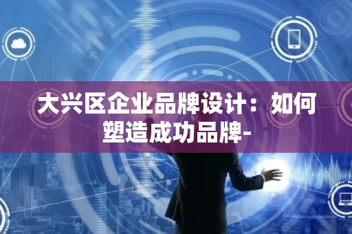 大兴区企业品牌设计：如何塑造成功品牌-