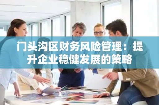 门头沟区财务风险管理：提升企业稳健发展的策略