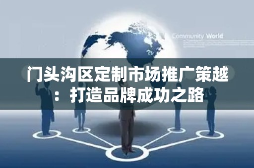 门头沟区定制市场推广策越：打造品牌成功之路