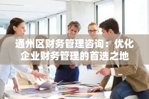 通州区财务管理咨询：优化企业财务管理的首选之地