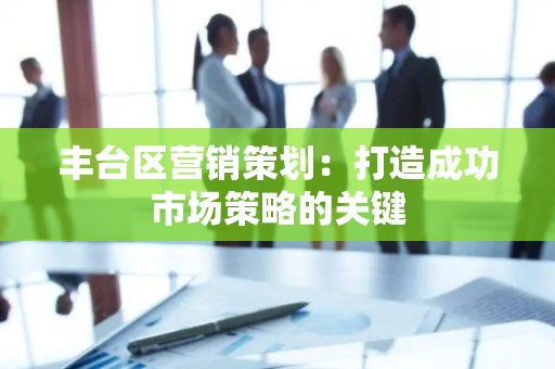 丰台区营销策划：打造成功市场策略的关键
