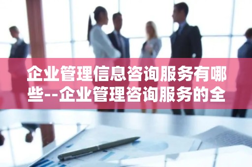 企业管理信息咨询服务有哪些--企业管理咨询服务的全面解析