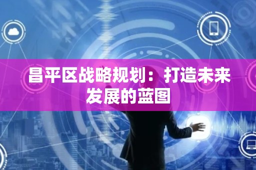 昌平区战略规划：打造未来发展的蓝图