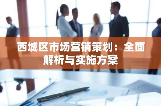 西城区市场营销策划：全面解析与实施方案