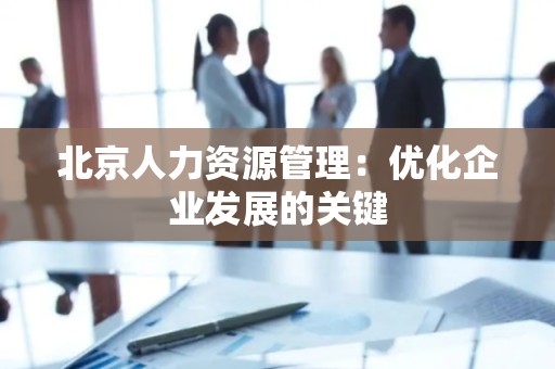 北京人力资源管理：优化企业发展的关键