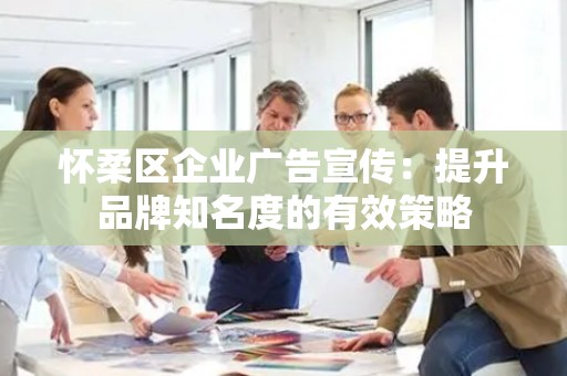 怀柔区企业广告宣传：提升品牌知名度的有效策略