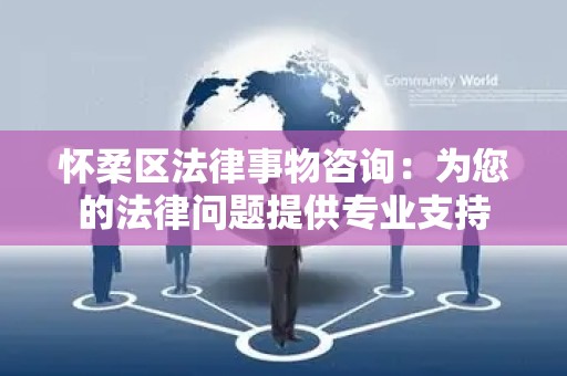 怀柔区法律事物咨询：为您的法律问题提供专业支持