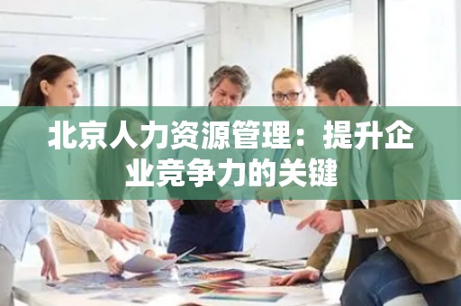 北京人力资源管理：提升企业竞争力的关键