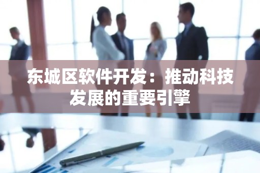 东城区软件开发：推动科技发展的重要引擎
