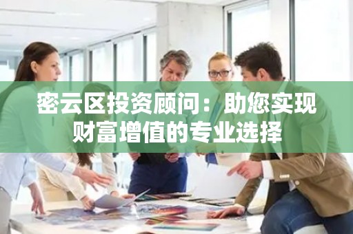 密云区投资顾问：助您实现财富增值的专业选择