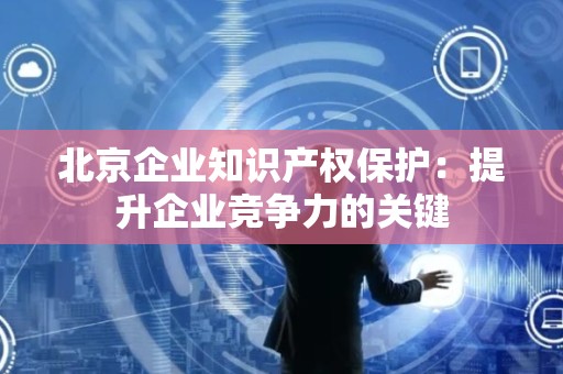 北京企业知识产权保护：提升企业竞争力的关键