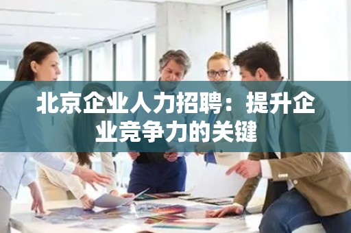 北京企业人力招聘：提升企业竞争力的关键