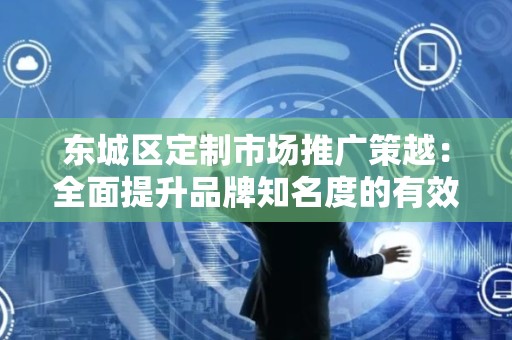 东城区定制市场推广策越：全面提升品牌知名度的有效策略