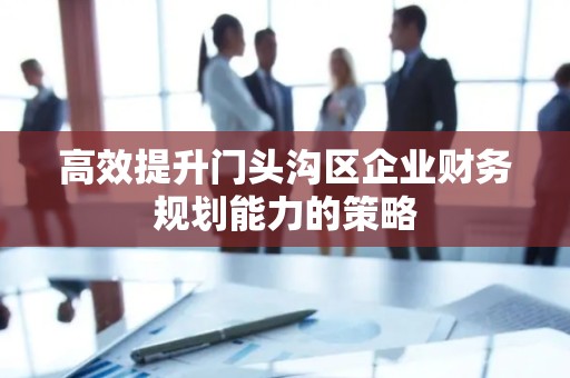 高效提升门头沟区企业财务规划能力的策略