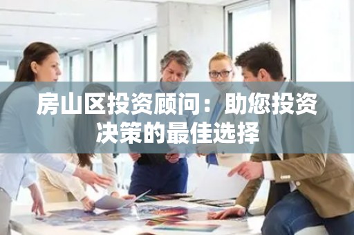 房山区投资顾问：助您投资决策的最佳选择