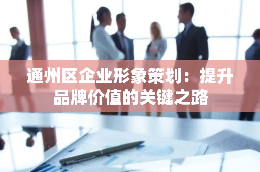 通州区企业形象策划：提升品牌价值的关键之路