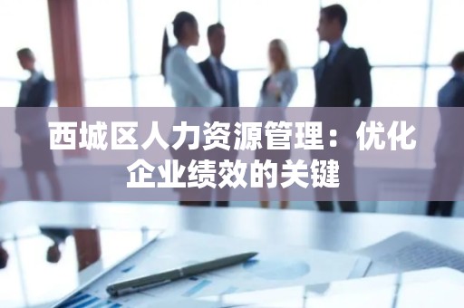 西城区人力资源管理：优化企业绩效的关键