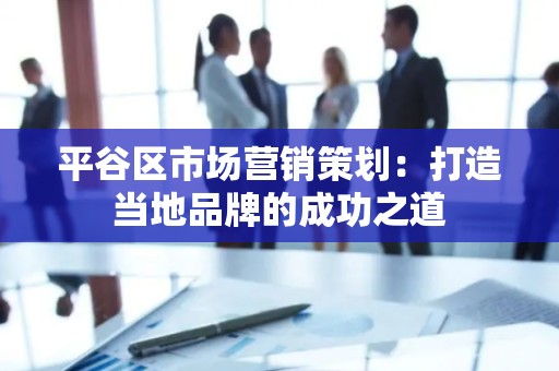 平谷区市场营销策划：打造当地品牌的成功之道