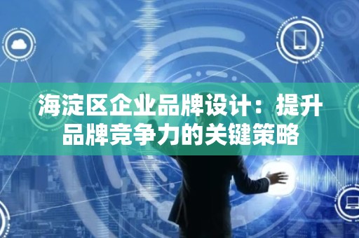海淀区企业品牌设计：提升品牌竞争力的关键策略