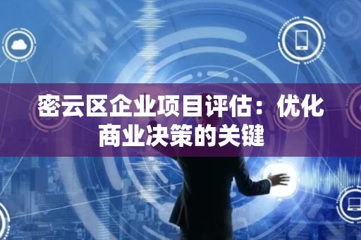 密云区企业项目评估：优化商业决策的关键