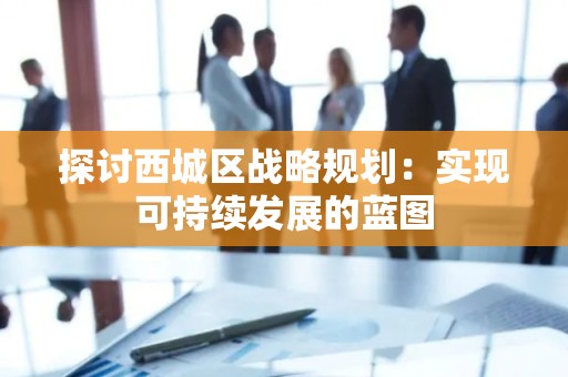 探讨西城区战略规划：实现可持续发展的蓝图