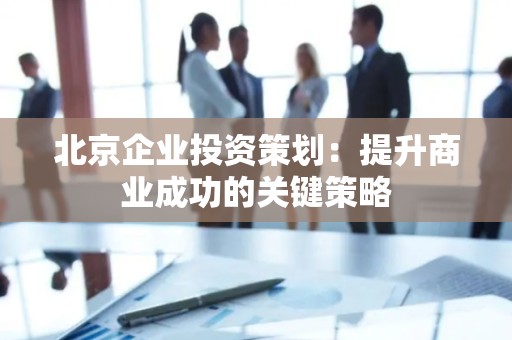 北京企业投资策划：提升商业成功的关键策略