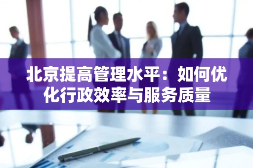 北京提高管理水平：如何优化行政效率与服务质量