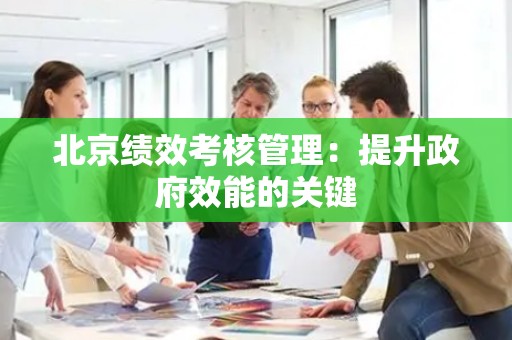北京绩效考核管理：提升政府效能的关键