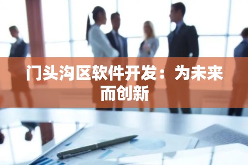 门头沟区软件开发：为未来而创新