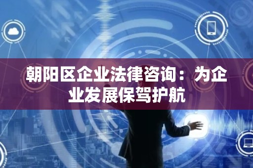 朝阳区企业法律咨询：为企业发展保驾护航
