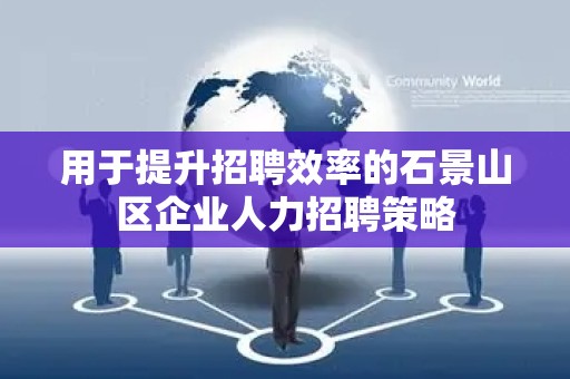 用于提升招聘效率的石景山区企业人力招聘策略