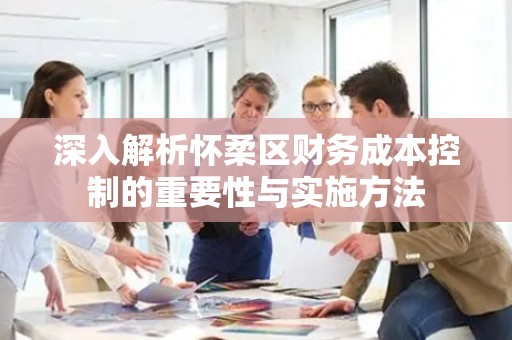 深入解析怀柔区财务成本控制的重要性与实施方法