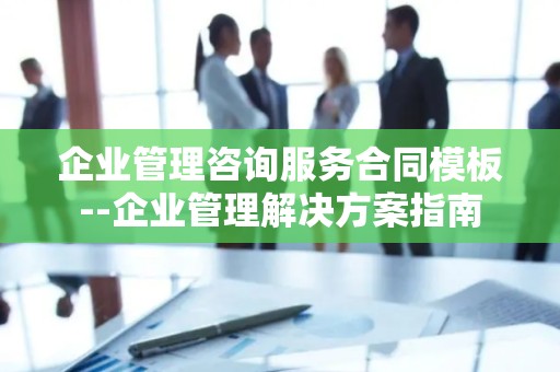 企业管理咨询服务合同模板--企业管理解决方案指南