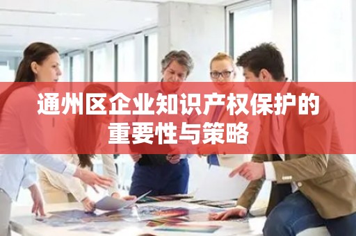通州区企业知识产权保护的重要性与策略