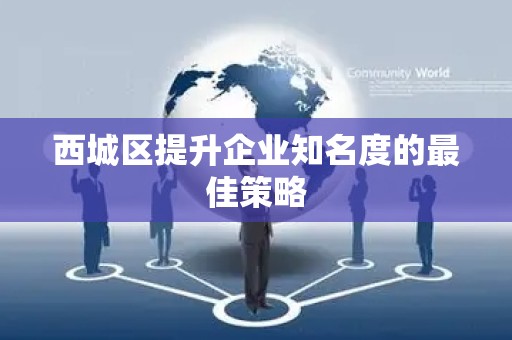 西城区提升企业知名度的最佳策略