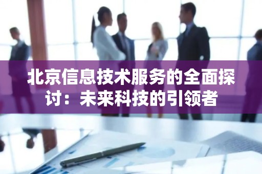 北京信息技术服务的全面探讨：未来科技的引领者
