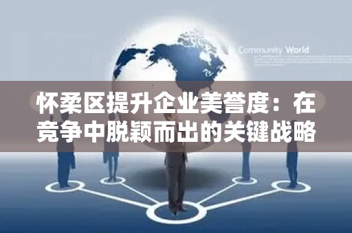 怀柔区提升企业美誉度：在竞争中脱颖而出的关键战略