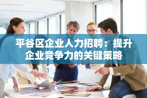 平谷区企业人力招聘：提升企业竞争力的关键策略