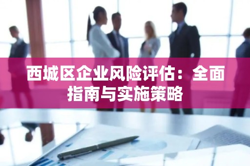 西城区企业风险评估：全面指南与实施策略
