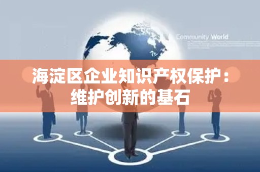 海淀区企业知识产权保护：维护创新的基石