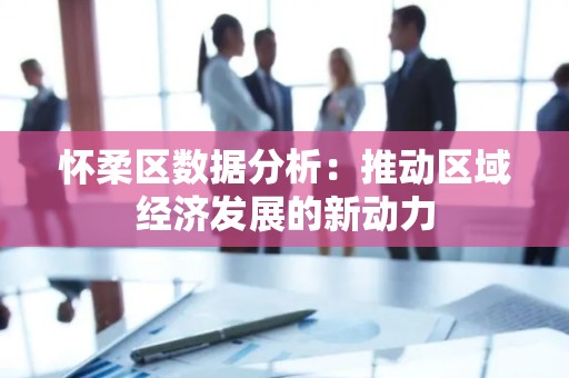 怀柔区数据分析：推动区域经济发展的新动力