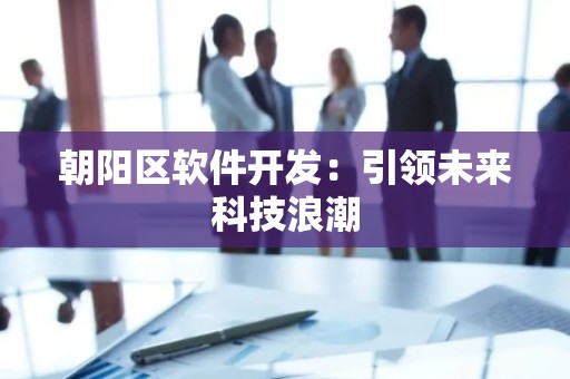 朝阳区软件开发：引领未来科技浪潮