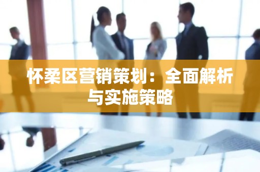 怀柔区营销策划：全面解析与实施策略