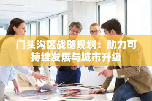 门头沟区战略规划：助力可持续发展与城市升级