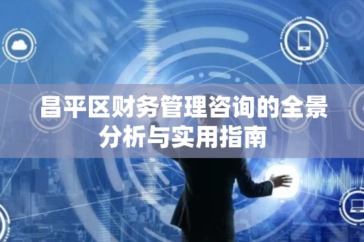 昌平区财务管理咨询的全景分析与实用指南