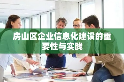 房山区企业信息化建设的重要性与实践