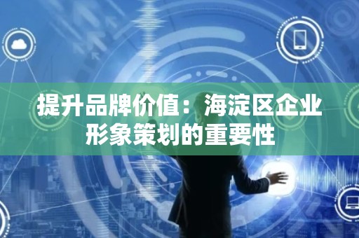 提升品牌价值：海淀区企业形象策划的重要性