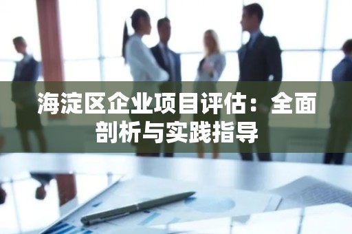 海淀区企业项目评估：全面剖析与实践指导