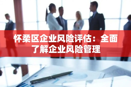 怀柔区企业风险评估：全面了解企业风险管理